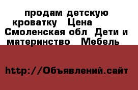 продам детскую кроватку › Цена ­ 800 - Смоленская обл. Дети и материнство » Мебель   